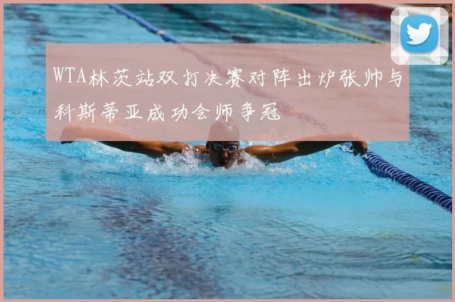 WTA林茨站双打决赛对阵出炉张帅与科斯蒂亚成功会师争冠