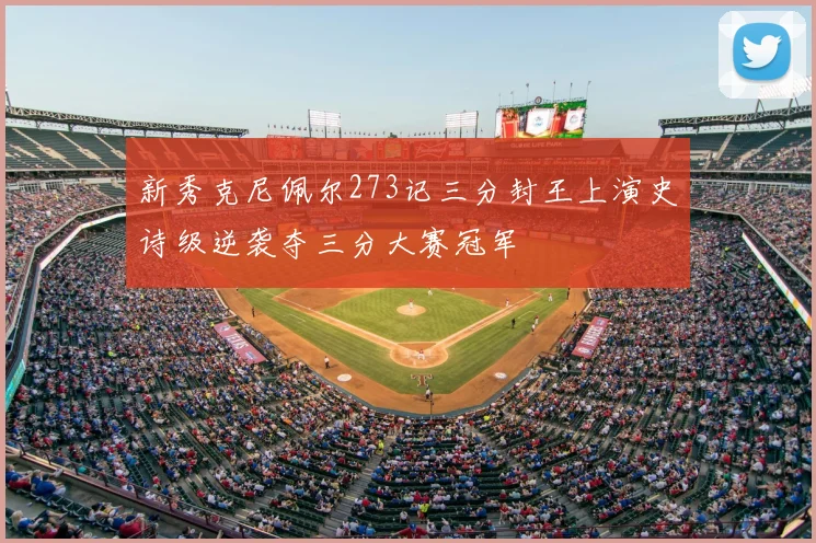新秀克尼佩尔273记三分封王上演史诗级逆袭夺三分大赛冠军