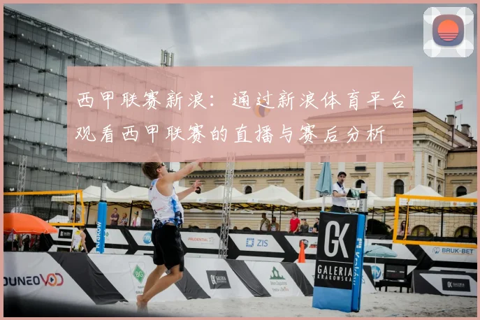 西甲联赛新浪：通过新浪体育平台观看西甲联赛的直播与赛后分析