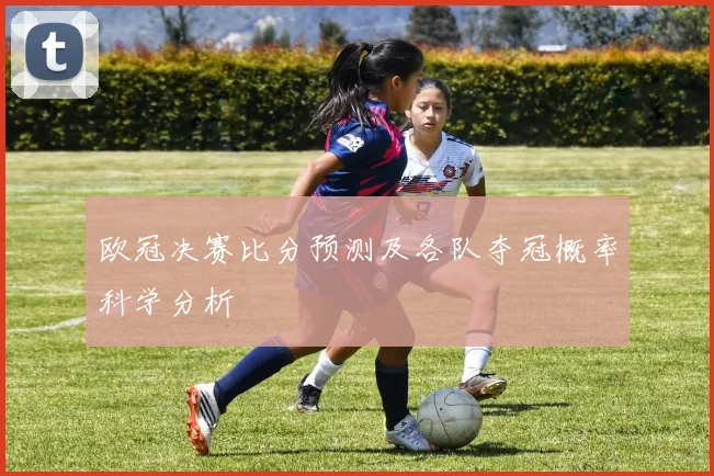 欧冠决赛比分预测及各队夺冠概率科学分析