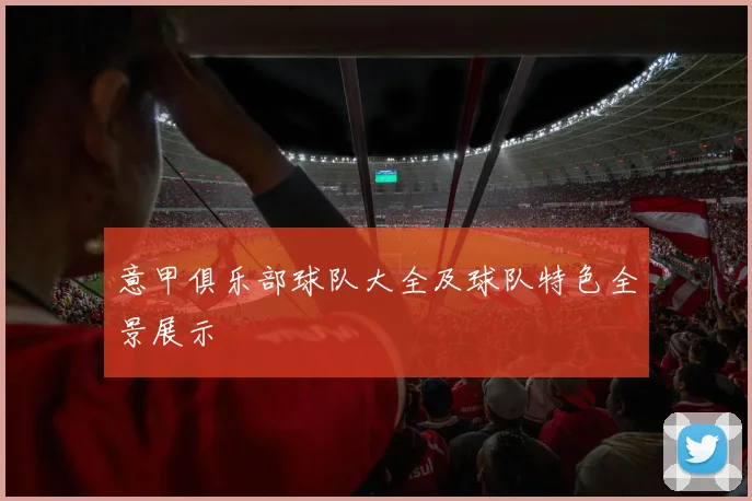 意甲俱乐部球队大全及球队特色全景展示