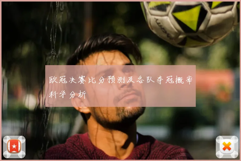 欧冠决赛比分预测及各队夺冠概率科学分析