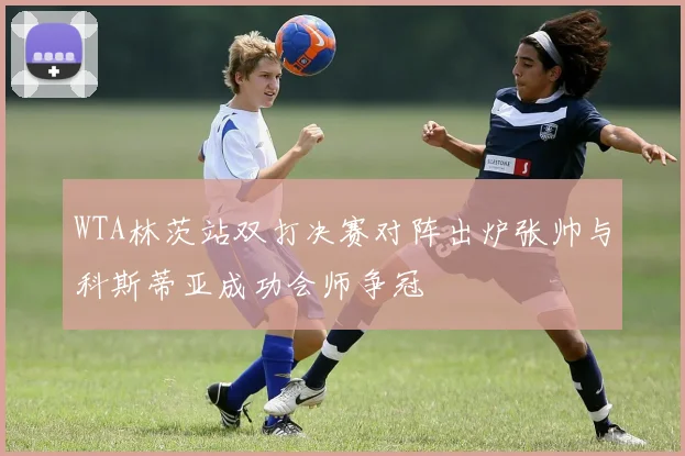 WTA林茨站双打决赛对阵出炉张帅与科斯蒂亚成功会师争冠