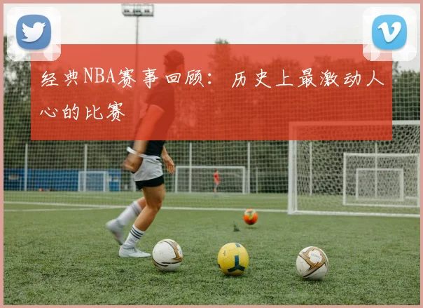 经典NBA赛事回顾：历史上最激动人心的比赛