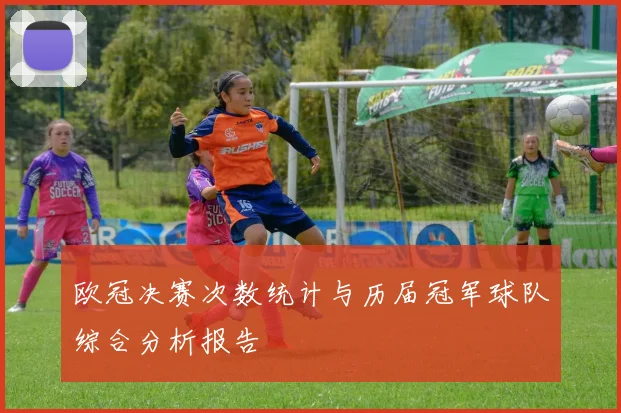 欧冠决赛次数统计与历届冠军球队综合分析报告