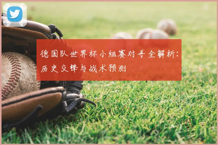 德国队世界杯小组赛对手全解析：历史交锋与战术预测