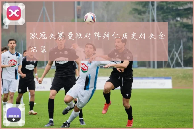 欧冠决赛曼联对阵拜仁历史对决全记录